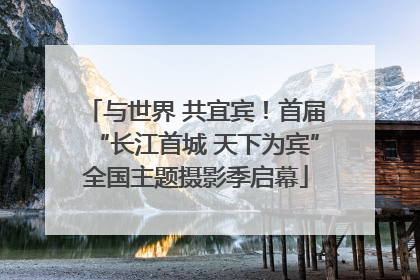 与世界 共宜宾！首届“长江首城 天下为宾”全国主题摄影季启幕