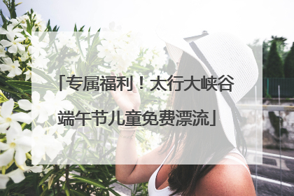 专属福利！太行大峡谷端午节儿童免费漂流