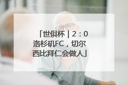 世俱杯｜2：0洛杉矶FC，切尔西比拜仁会做人