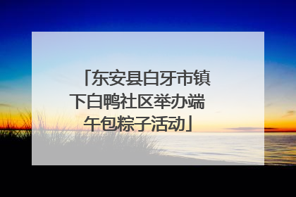 东安县白牙市镇下白鸭社区举办端午包粽子活动