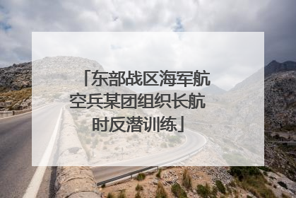 东部战区海军航空兵某团组织长航时反潜训练