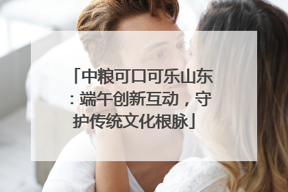 中粮可口可乐山东：端午创新互动，守护传统文化根脉