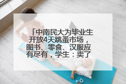 中南民大为毕业生开放4天跳蚤市场，图书、零食、汉服应有尽有，学生：卖了几十个手串