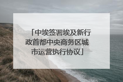 中埃签署埃及新行政首都中央商务区城市运营执行协议