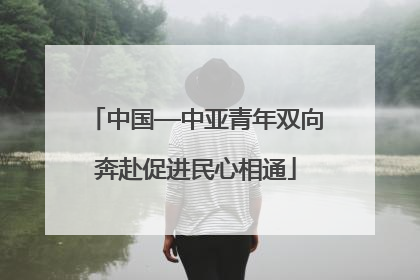 中国—中亚青年双向奔赴促进民心相通