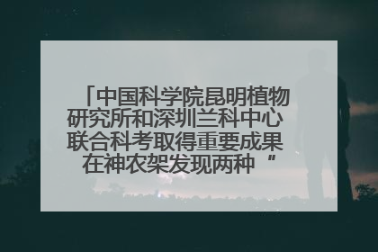 中国科学院昆明植物研究所和深圳兰科中心联合科考取得重要成果 在神农架发现两种“国保”级兰花