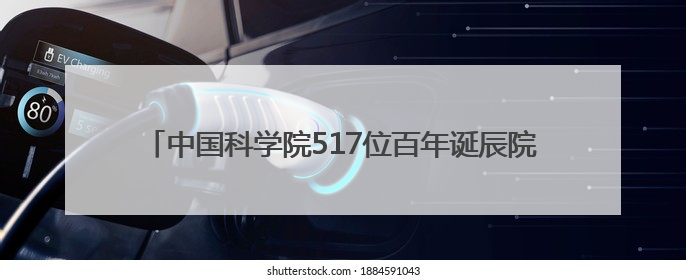 中国科学院517位百年诞辰院士中有18位“两弹一星”元勋