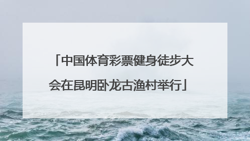 中国体育彩票健身徒步大会在昆明卧龙古渔村举行