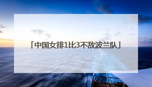 中国女排1比3不敌波兰队