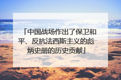 中国战场作出了保卫和平、反抗法西斯主义的彪炳史册的历史贡献