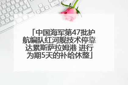 中国海军第47批护航编队红河舰技术停靠达累斯萨拉姆港 进行为期5天的补给休整