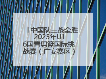 中国队三战全胜 2025年U16国青男篮国际挑战赛（广安赛区）圆满收官