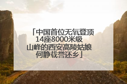 中国首位无氧登顶14座8000米级山峰的西安高陵姑娘何静载誉还乡