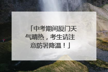 中考期间厦门天气晴热，考生请注意防暑降温！