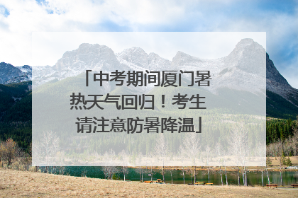 中考期间厦门暑热天气回归！考生请注意防暑降温