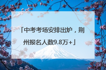 中考考场安排出炉，荆州报名人数9.8万+