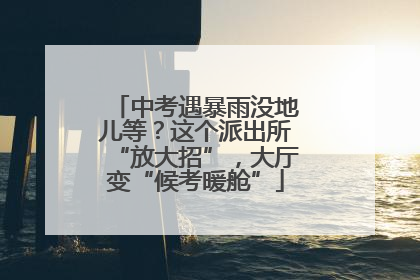 中考遇暴雨没地儿等？这个派出所“放大招”，大厅变“候考暖舱”
