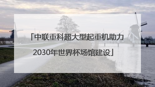 中联重科超大型起重机助力2030年世界杯场馆建设