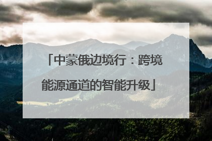中蒙俄边境行：跨境能源通道的智能升级