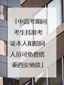 中高考期间 考生持准考证本人和陪同人员可免费搭乘西安地铁