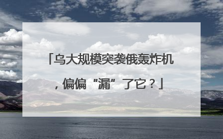 乌大规模突袭俄轰炸机，偏偏“漏”了它？