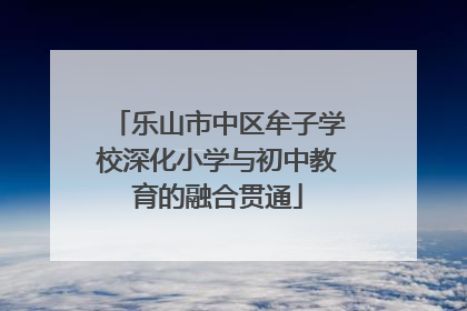 乐山市中区牟子学校深化小学与初中教育的融合贯通