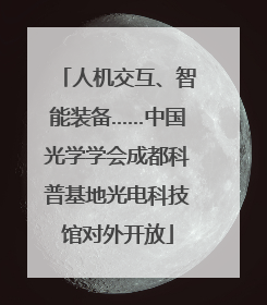 人机交互、智能装备……中国光学学会成都科普基地光电科技馆对外开放
