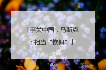事关中国，马斯克：相当“钦佩”