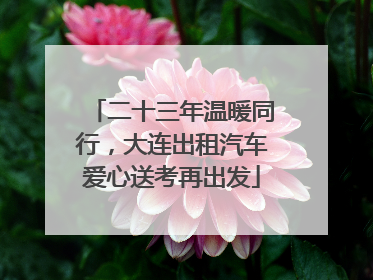 二十三年温暖同行，大连出租汽车爱心送考再出发