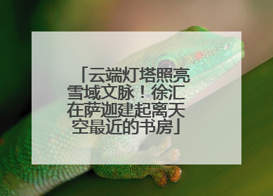 云端灯塔照亮雪域文脉！徐汇在萨迦建起离天空最近的书房