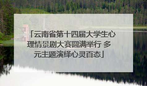 云南省第十四届大学生心理情景剧大赛圆满举行 多元主题演绎心灵百态