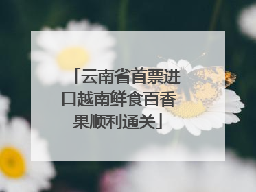 云南省首票进口越南鲜食百香果顺利通关