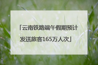 云南铁路端午假期预计发送旅客165万人次
