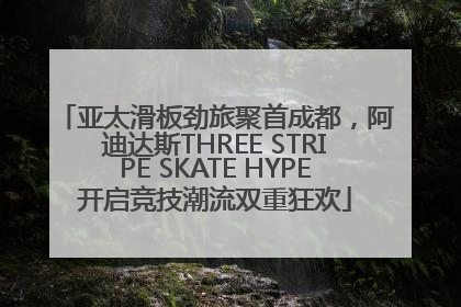亚太滑板劲旅聚首成都，阿迪达斯THREE STRIPE SKATE HYPE开启竞技潮流双重狂欢