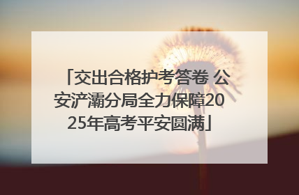 交出合格护考答卷 公安浐灞分局全力保障2025年高考平安圆满