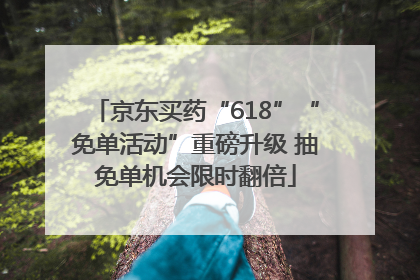 京东买药“618”“免单活动”重磅升级 抽免单机会限时翻倍