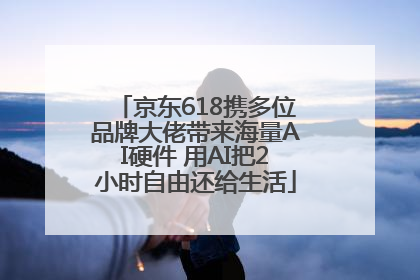 京东618携多位品牌大佬带来海量AI硬件 用AI把2小时自由还给生活