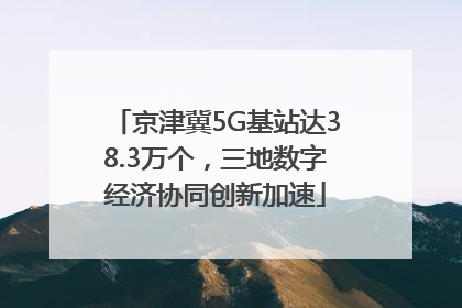 京津冀5G基站达38.3万个，三地数字经济协同创新加速