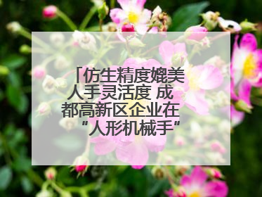 仿生精度媲美人手灵活度 成都高新区企业在“人形机械手”赛道崭露头角