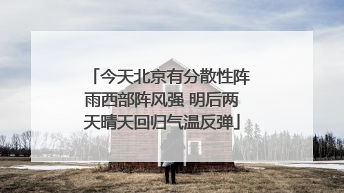 今天北京有分散性阵雨西部阵风强 明后两天晴天回归气温反弹