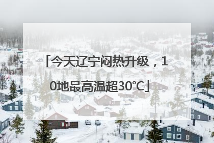 今天辽宁闷热升级，10地最高温超30℃