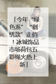今年“绿色系”“刺绣款”走俏！冰城饰品市场荷包五彩绳火热上新