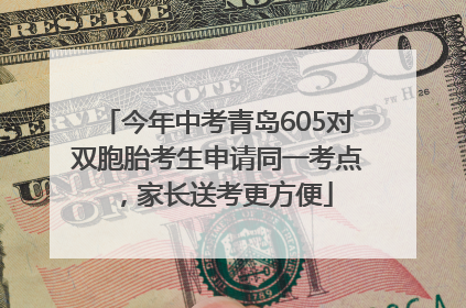 今年中考青岛605对双胞胎考生申请同一考点，家长送考更方便