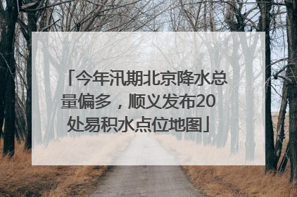 今年汛期北京降水总量偏多，顺义发布20处易积水点位地图