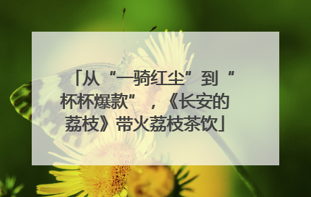 从“一骑红尘”到“杯杯爆款”，《长安的荔枝》带火荔枝茶饮