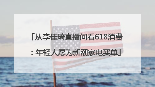从李佳琦直播间看618消费：年轻人愿为新潮家电买单
