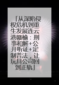 从深陷侵权危机到重生发展连云港赣榆：刑事和解+公开听证+定制普法，让玩具公司回到正轨