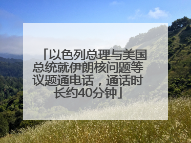 以色列总理与美国总统就伊朗核问题等议题通电话，通话时长约40分钟
