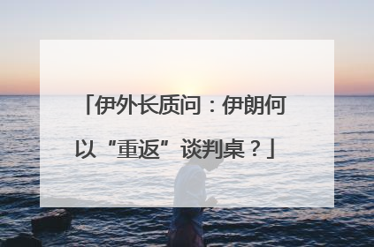 伊外长质问：伊朗何以“重返”谈判桌？