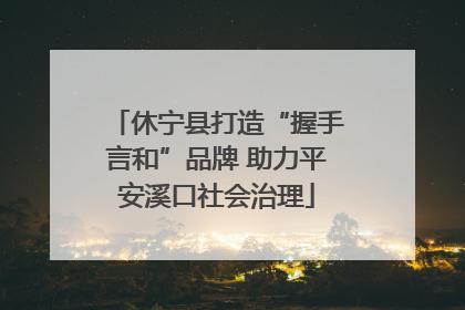 休宁县打造“握手言和”品牌 助力平安溪口社会治理